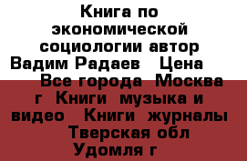 Книга по экономической социологии автор Вадим Радаев › Цена ­ 400 - Все города, Москва г. Книги, музыка и видео » Книги, журналы   . Тверская обл.,Удомля г.